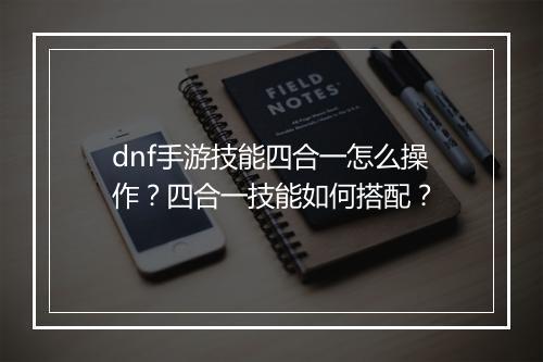 dnf手游技能四合一怎么操作?四合一技能如何搭配?
