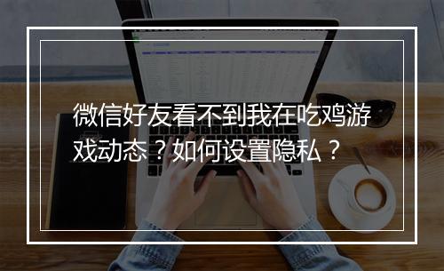 微信好友看不到我在吃鸡游戏动态?如何设置隐私?