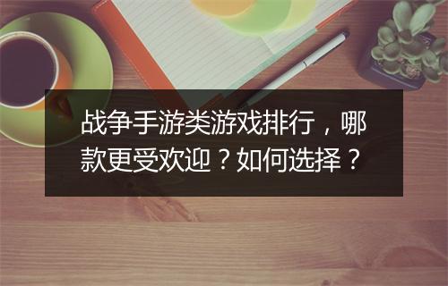 战争手游类游戏排行,哪款更受欢迎?如何选择?