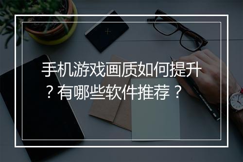 手机游戏画质如何提升?有哪些软件推荐?