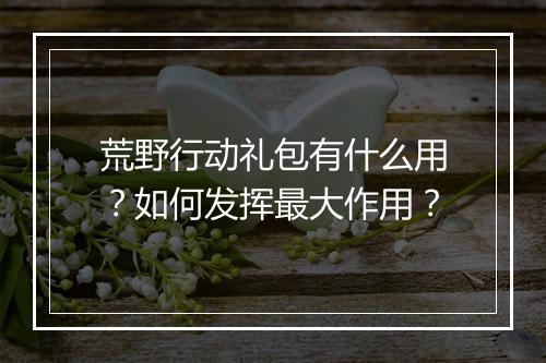 荒野行动礼包有什么用？如何发挥最大作用？