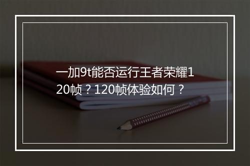 一加9t能否运行王者荣耀120帧?120帧体验如何?