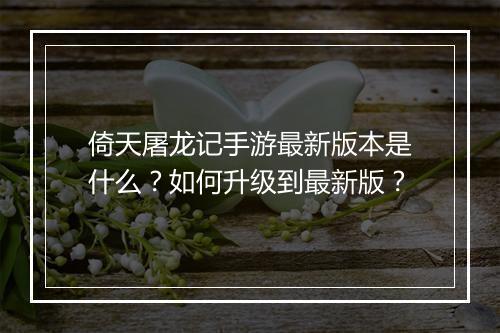 倚天屠龙记手游最新版本是什么?如何升级到最新版?