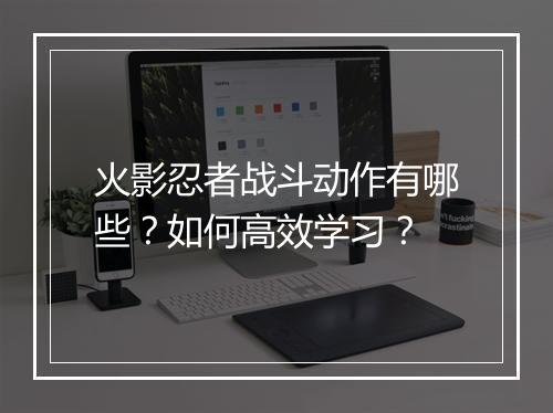 火影忍者战斗动作有哪些?如何高效学习?