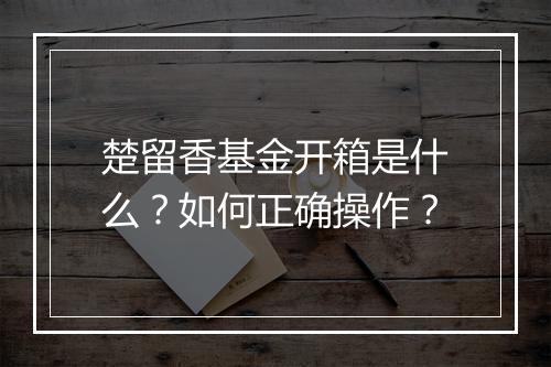 楚留香基金开箱是什么?如何正确操作?