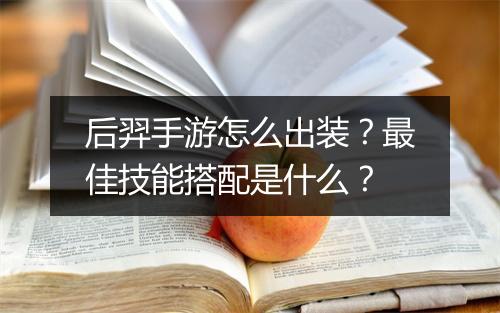 后羿手游怎么出装?最佳技能搭配是什么?