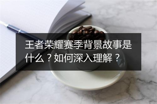 王者荣耀赛季背景故事是什么?如何深入理解?