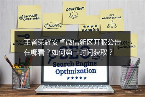 王者荣耀安卓微信新区开服公告在哪看？如何第一时间获取？