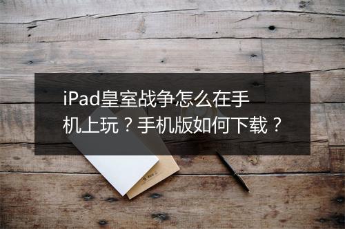 iPad皇室战争怎么在手机上玩？手机版如何下载？