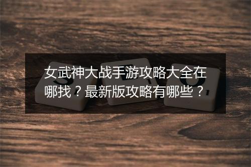 女武神大战手游攻略大全在哪找?最新版攻略有哪些?