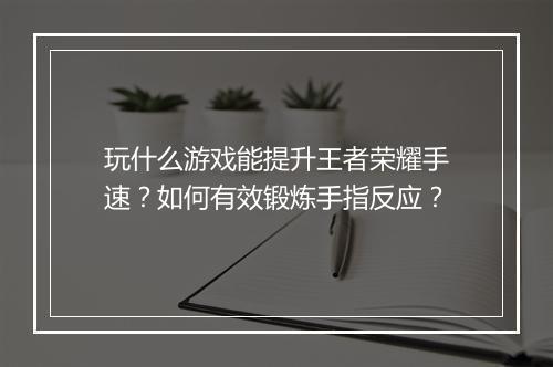 玩什么游戏能提升王者荣耀手速?如何有效锻炼手指反应?