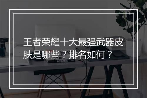 王者荣耀十大最强武器皮肤是哪些?排名如何?