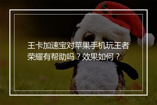 王卡加速宝对苹果手机玩王者荣耀有帮助吗?效果如何?