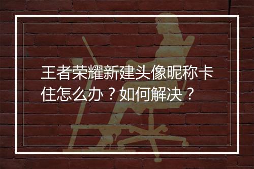 王者荣耀新建头像昵称卡住怎么办?如何解决?