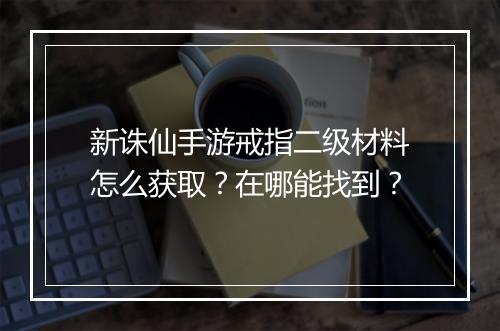 新诛仙手游戒指二级材料怎么获取?在哪能找到?