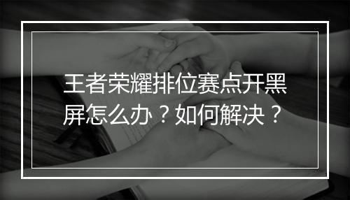 王者荣耀排位赛点开黑屏怎么办？如何解决？
