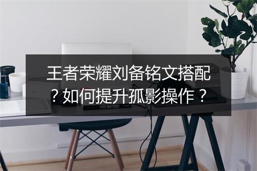 王者荣耀刘备铭文搭配?如何提升孤影操作?