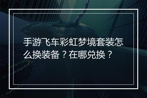 手游飞车彩虹梦境套装怎么换装备?在哪兑换?