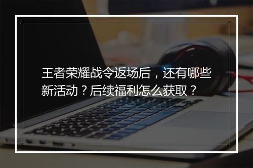 王者荣耀战令返场后，还有哪些新活动？后续福利怎么获取？