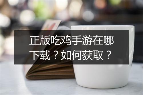 正版吃鸡手游在哪下载?如何获取?