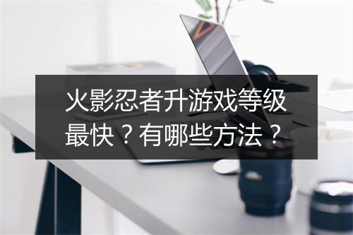 火影忍者升游戏等级最快?有哪些方法?
