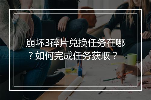崩坏3碎片兑换任务在哪？如何完成任务获取？