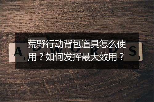 荒野行动背包道具怎么使用？如何发挥最大效用？