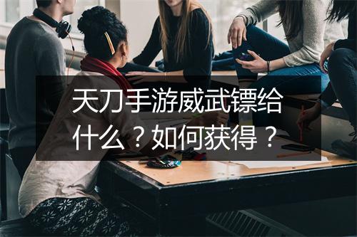 天刀手游威武镖给什么?如何获得?