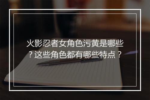 火影忍者女角色污黄是哪些？这些角色都有哪些特点？