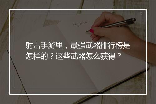 射击手游里,最强武器排行榜是怎样的?这些武器怎么获得?