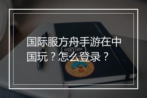 国际服方舟手游在中国玩?怎么登录?
