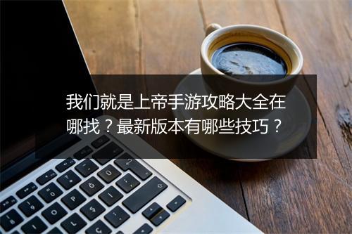 我们就是上帝手游攻略大全在哪找?最新版本有哪些技巧?