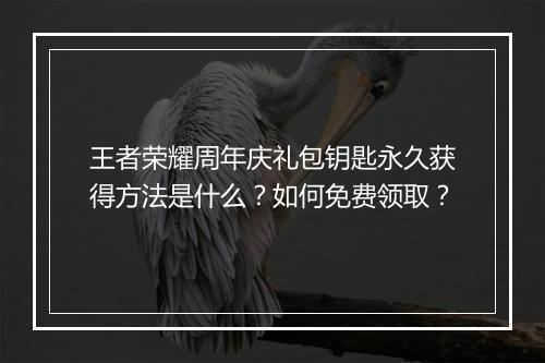 王者荣耀周年庆礼包钥匙永久获得方法是什么?如何免费领取?