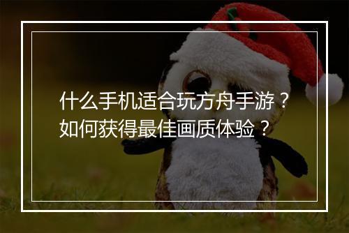 什么手机适合玩方舟手游?如何获得最佳画质体验?