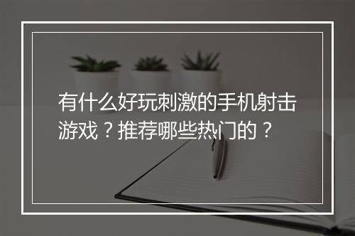 有什么好玩刺激的手机射击游戏?推荐哪些热门的?