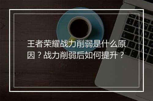 王者荣耀战力削弱是什么原因？战力削弱后如何提升？