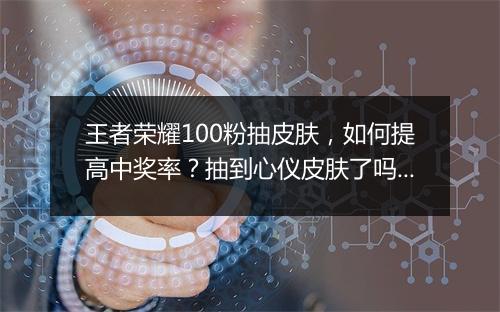 王者荣耀100粉抽皮肤，如何提高中奖率？抽到心仪皮肤了吗？