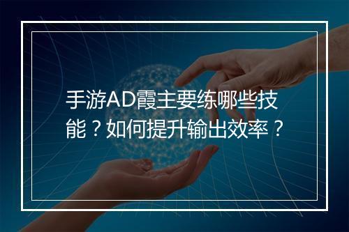 手游AD霞主要练哪些技能？如何提升输出效率？