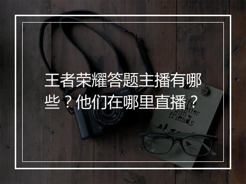 王者荣耀答题主播有哪些？他们在哪里直播？