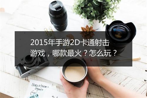 2015年手游2D卡通射击游戏，哪款最火？怎么玩？