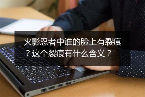 火影忍者中谁的脸上有裂痕?这个裂痕有什么含义?
