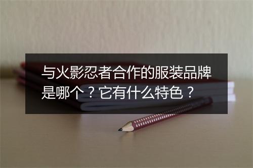 与火影忍者合作的服装品牌是哪个?它有什么特色?