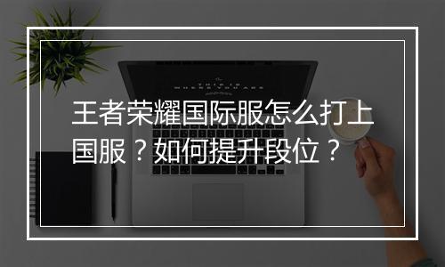 王者荣耀国际服怎么打上国服?如何提升段位?