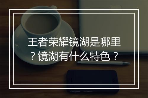 王者荣耀镜湖是哪里？镜湖有什么特色？