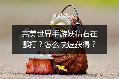 完美世界手游妖精石在哪打？怎么快速获得？