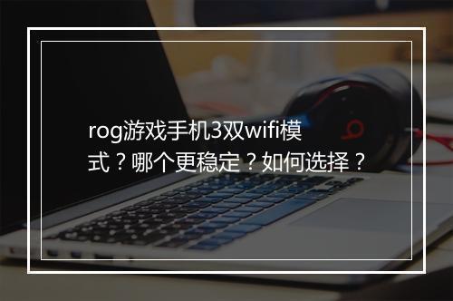 rog游戏手机3双wifi模式？哪个更稳定？如何选择？