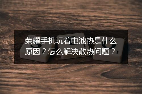 荣耀手机玩着电池热是什么原因？怎么解决散热问题？