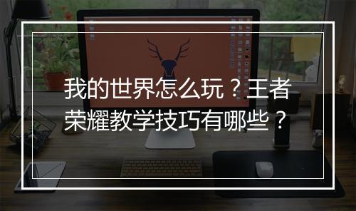 我的世界怎么玩?王者荣耀教学技巧有哪些?