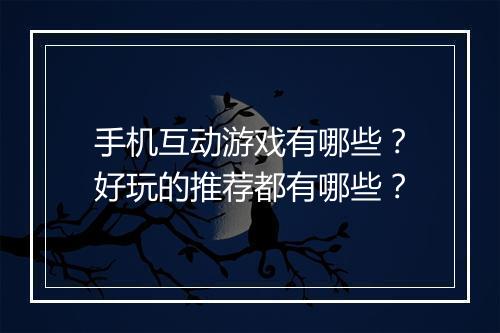 手机互动游戏有哪些?好玩的推荐都有哪些?