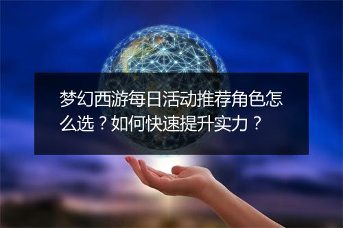 梦幻西游每日活动推荐角色怎么选?如何快速提升实力?